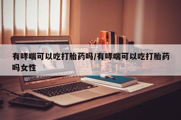 打胎药全国包邮微信有哮喘可以吃打胎药吗/有哮喘可以吃打胎药吗女性