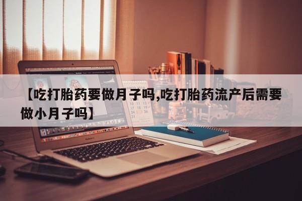 打胎药全国包邮微信【吃打胎药要做月子吗,吃打胎药流产后需要做小月子吗】