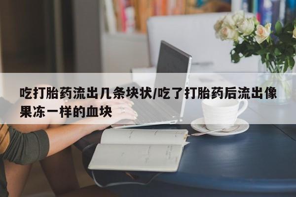 打胎药全国包邮微信吃打胎药流出几条块状/吃了打胎药后流出像果冻一样的血块