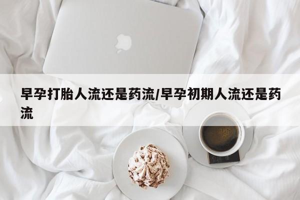 打胎药全国包邮微信早孕打胎人流还是药流/早孕初期人流还是药流