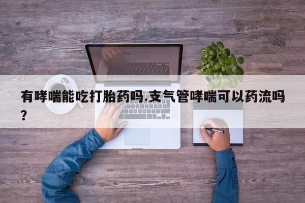 打胎药全国包邮微信有哮喘能吃打胎药吗.支气管哮喘可以药流吗？