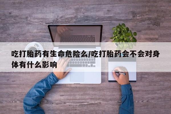 打胎药全国包邮微信吃打胎药有生命危险么/吃打胎药会不会对身体有什么影响