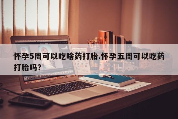 打胎药全国包邮微信怀孕5周可以吃啥药打胎.怀孕五周可以吃药打胎吗？