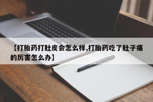 打胎药全国包邮微信【打胎药打肚皮会怎么样,打胎药吃了肚子痛的厉害怎么办】