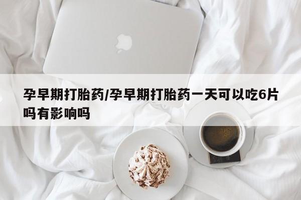 打胎药全国包邮微信孕早期打胎药/孕早期打胎药一天可以吃6片吗有影响吗