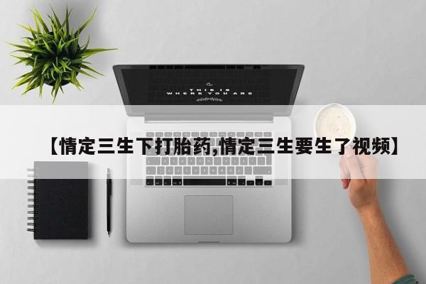 打胎药全国包邮微信【情定三生下打胎药,情定三生要生了视频】
