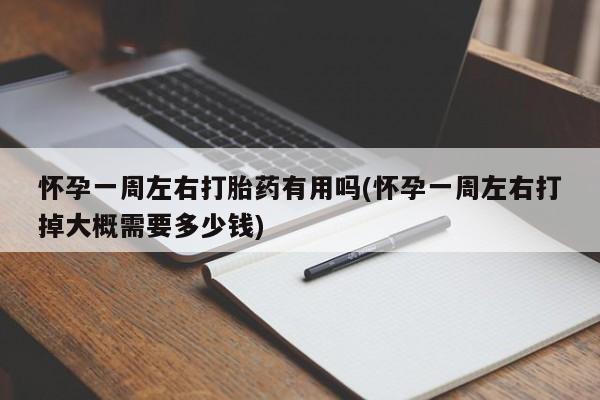 打胎药全国包邮微信怀孕一周左右打胎药有用吗(怀孕一周左右打掉大概需要多少钱)