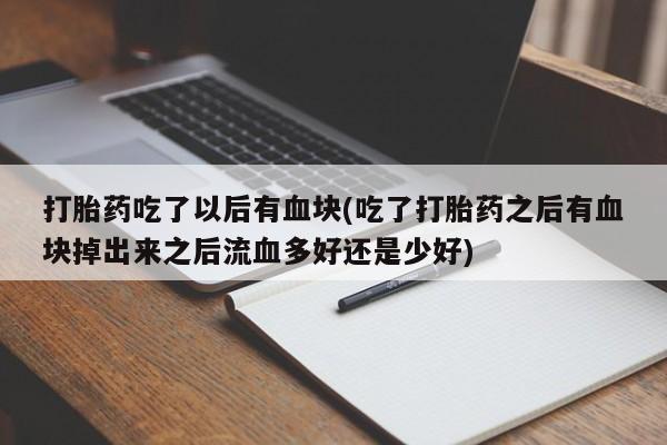 打胎药全国包邮微信打胎药吃了以后有血块(吃了打胎药之后有血块掉出来之后流血多好还是少好)