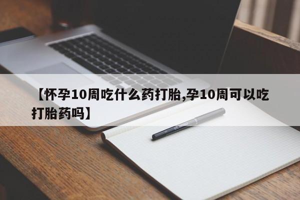 打胎药全国包邮微信【怀孕10周吃什么药打胎,孕10周可以吃打胎药吗】