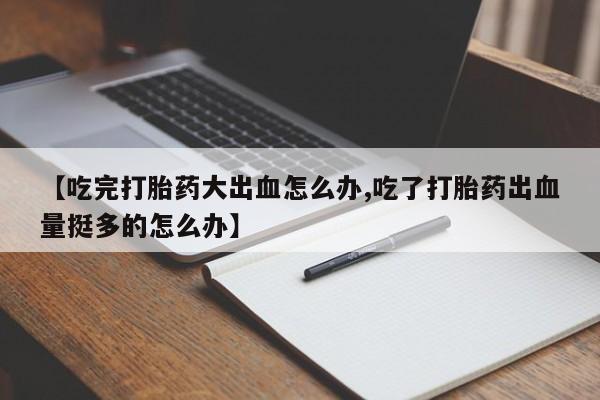 打胎药全国包邮微信【吃完打胎药大出血怎么办,吃了打胎药出血量挺多的怎么办】
