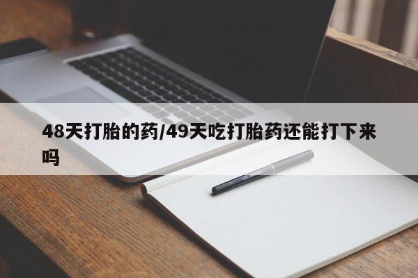 打胎药全国包邮微信48天打胎的药/49天吃打胎药还能打下来吗