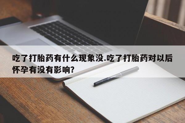 打胎药全国包邮微信吃了打胎药有什么现象没.吃了打胎药对以后怀孕有没有影响?