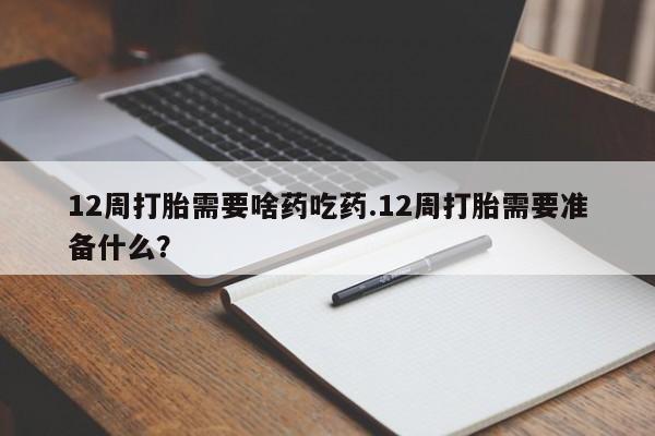 打胎药全国包邮微信12周打胎需要啥药吃药.12周打胎需要准备什么?