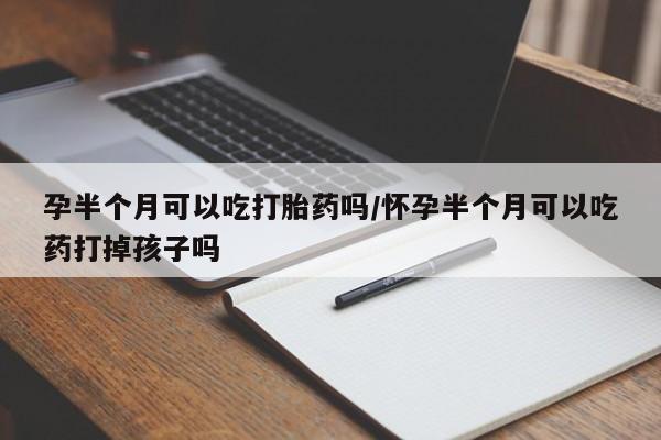 打胎药全国包邮微信孕半个月可以吃打胎药吗/怀孕半个月可以吃药打掉孩子吗