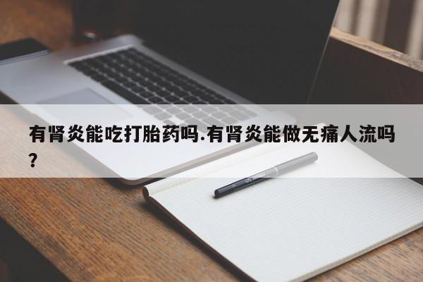 打胎药全国包邮微信有肾炎能吃打胎药吗.有肾炎能做无痛人流吗?