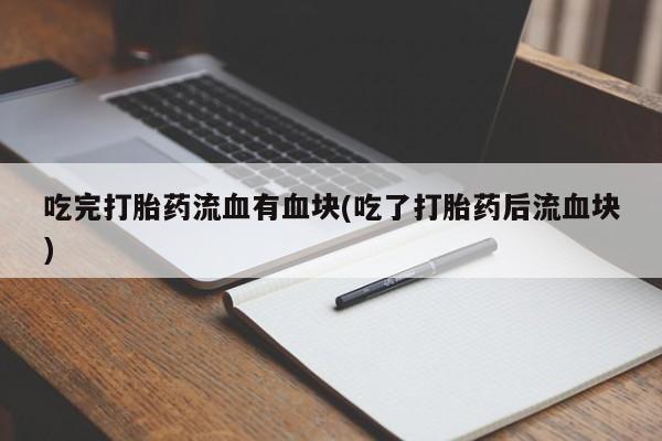 打胎药全国包邮微信吃完打胎药流血有血块(吃了打胎药后流血块)