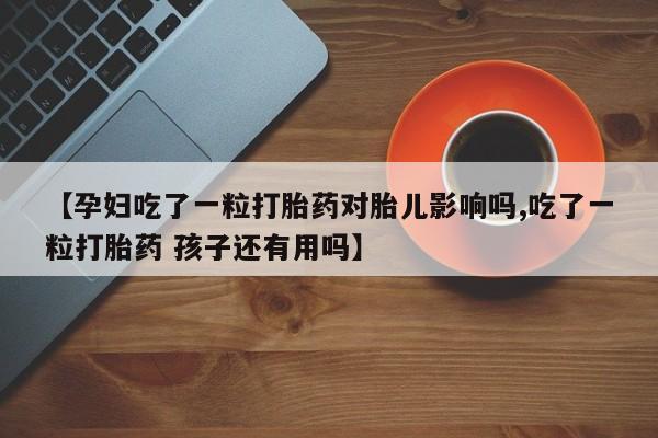 打胎药全国包邮微信【孕妇吃了一粒打胎药对胎儿影响吗,吃了一粒打胎药 孩子还有用吗】