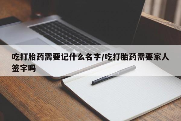 打胎药全国包邮微信吃打胎药需要记什么名字/吃打胎药需要家人签字吗