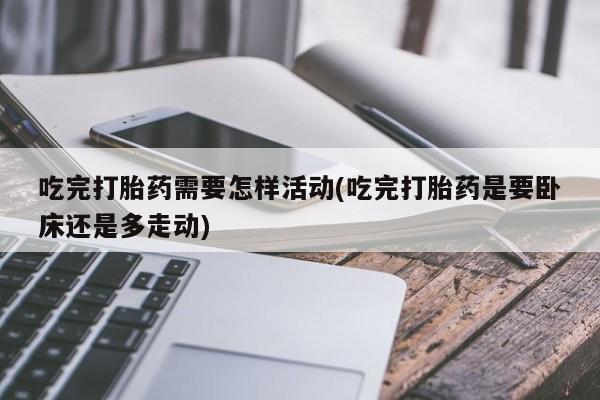 打胎药全国包邮微信吃完打胎药需要怎样活动(吃完打胎药是要卧床还是多走动)