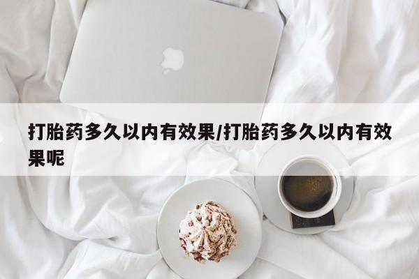 打胎药全国包邮微信打胎药多久以内有效果/打胎药多久以内有效果呢