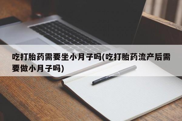 打胎药全国包邮微信吃打胎药需要坐小月子吗(吃打胎药流产后需要做小月子吗)
