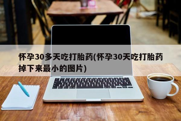 打胎药全国包邮微信怀孕30多天吃打胎药(怀孕30天吃打胎药掉下来最小的图片)