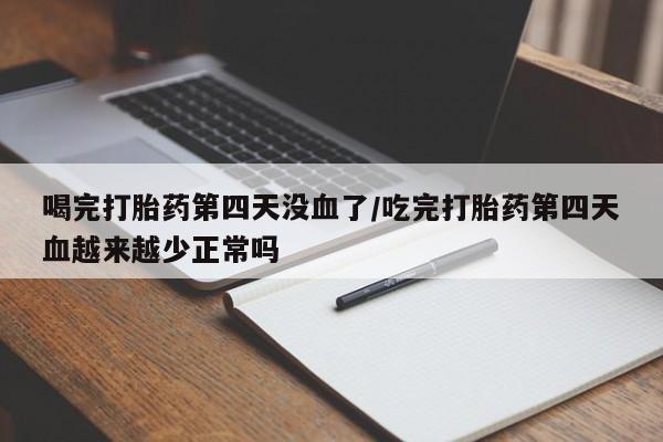 打胎药全国包邮微信喝完打胎药第四天没血了/吃完打胎药第四天血越来越少正常吗