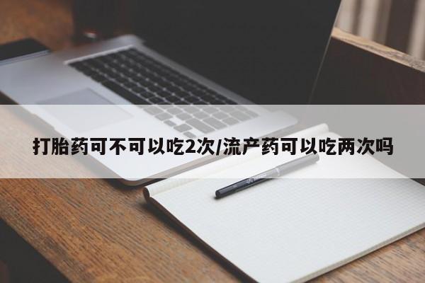 打胎药全国包邮微信打胎药可不可以吃2次/流产药可以吃两次吗