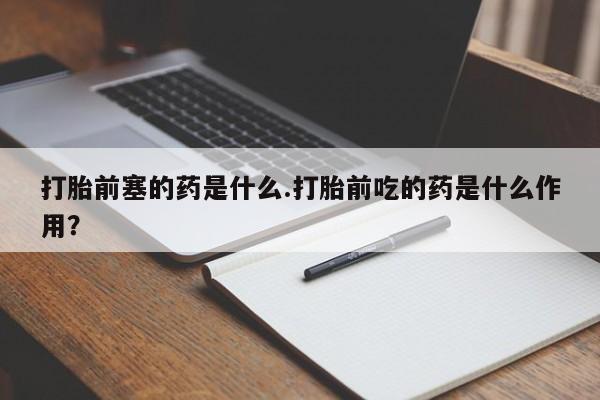 打胎药全国包邮微信打胎前塞的药是什么.打胎前吃的药是什么作用?