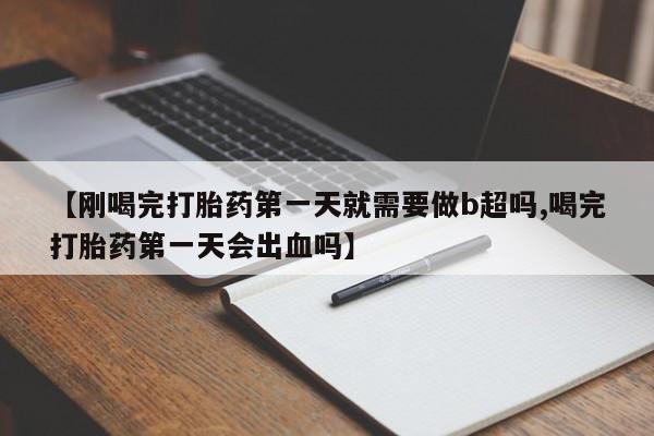 打胎药全国包邮微信【刚喝完打胎药第一天就需要做b超吗,喝完打胎药第一天会出血吗】