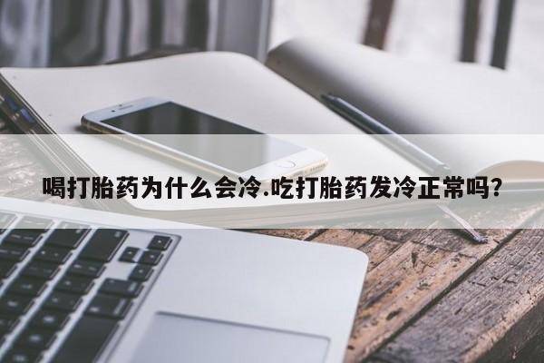 打胎药全国包邮微信喝打胎药为什么会冷.吃打胎药发冷正常吗？