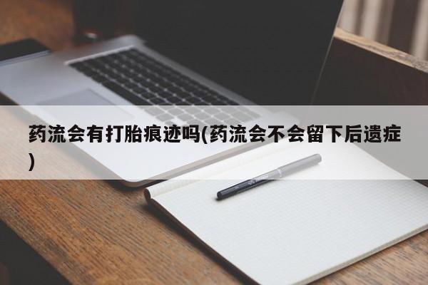 打胎药全国包邮微信药流会有打胎痕迹吗(药流会不会留下后遗症)