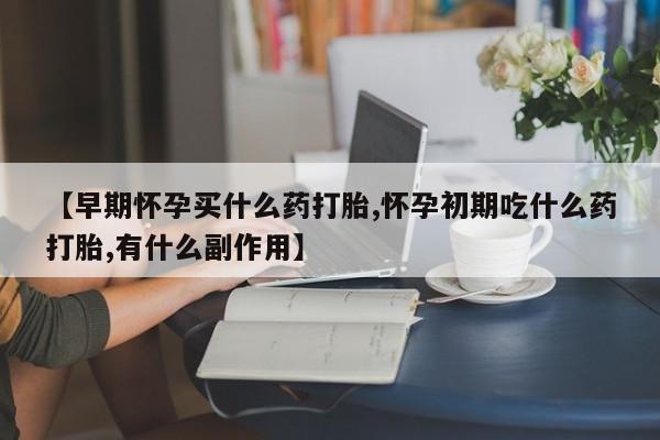 打胎药全国包邮微信【早期怀孕买什么药打胎,怀孕初期吃什么药打胎,有什么副作用】