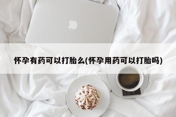 打胎药全国包邮微信怀孕有药可以打胎么(怀孕用药可以打胎吗)